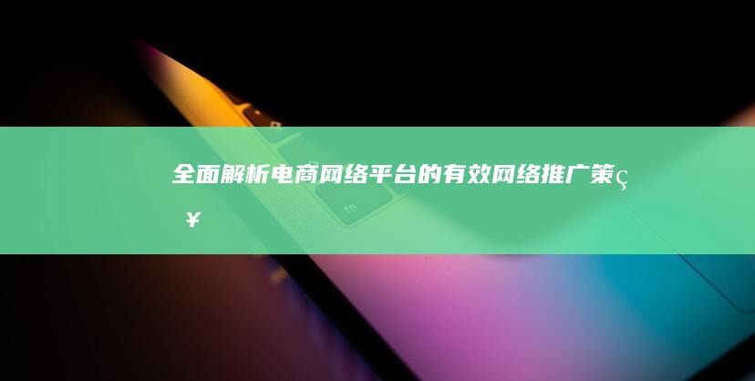 全面解析：电商网络平台的有效网络推广策略