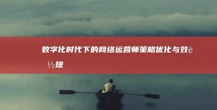 数字化时代下的网络运营师：策略、优化与效能提升