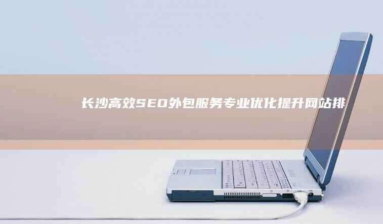 长沙高效SEO外包服务：专业优化提升网站排名